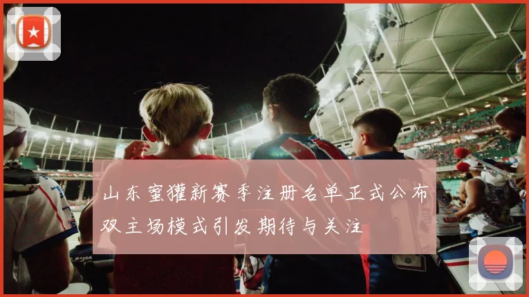 山东蜜獾新赛季注册名单正式公布双主场模式引发期待与关注