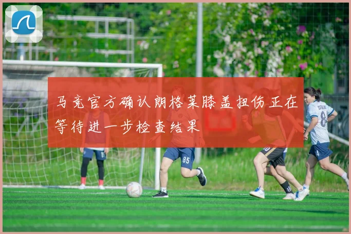 马竞官方确认朗格莱膝盖扭伤正在等待进一步检查结果