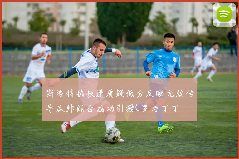 斯洛特执教遭质疑低分反映无效传导瓜帅能否成功引援C罗与丁丁