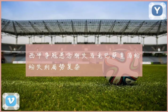 西甲争冠悬念渐失马竞巴萨皇马纷纷失利局势复杂