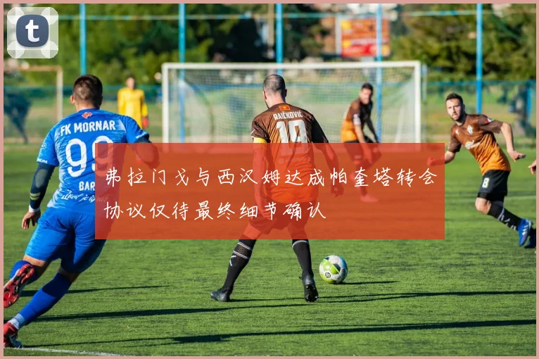 弗拉门戈与西汉姆达成帕奎塔转会协议仅待最终细节确认
