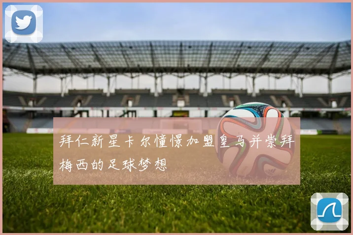 拜仁新星卡尔憧憬加盟皇马并崇拜梅西的足球梦想