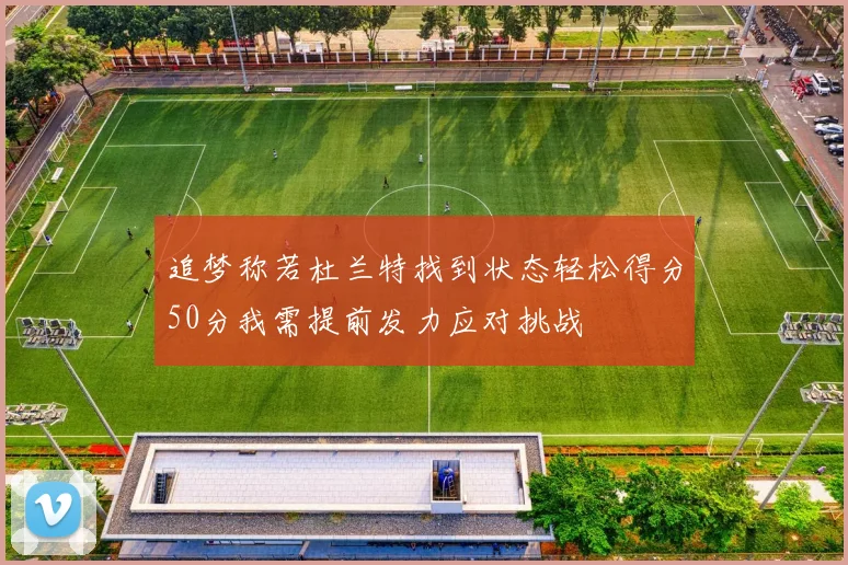 追梦称若杜兰特找到状态轻松得分50分我需提前发力应对挑战