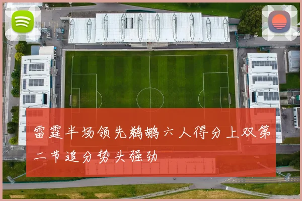 雷霆半场领先鹈鹕六人得分上双第二节追分势头强劲