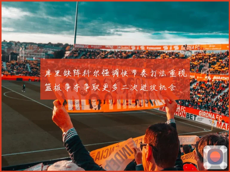 库里缺阵科尔强调快节奏打法重视篮板争夺争取更多二次进攻机会
