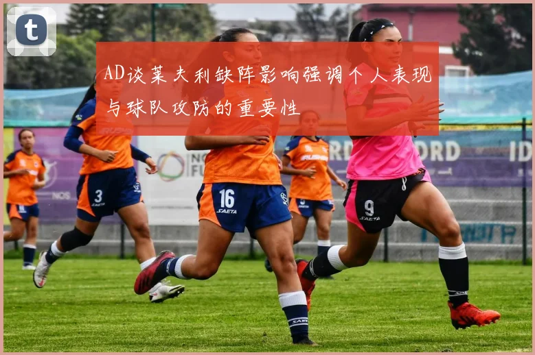 AD谈莱夫利缺阵影响强调个人表现与球队攻防的重要性
