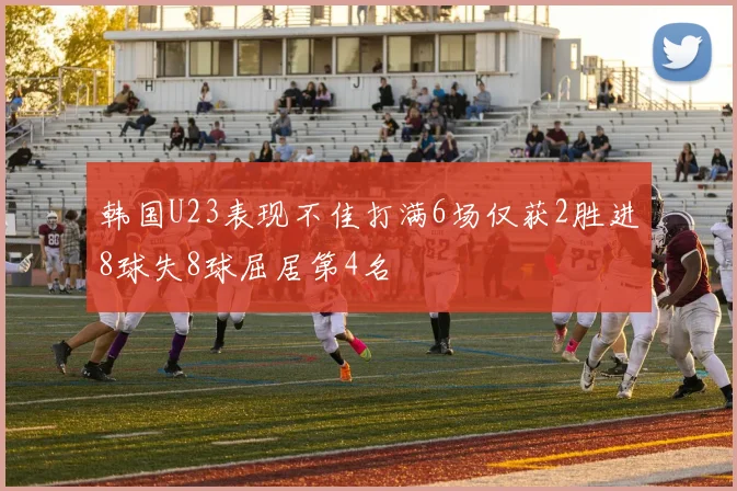 韩国U23表现不佳打满6场仅获2胜进8球失8球屈居第4名