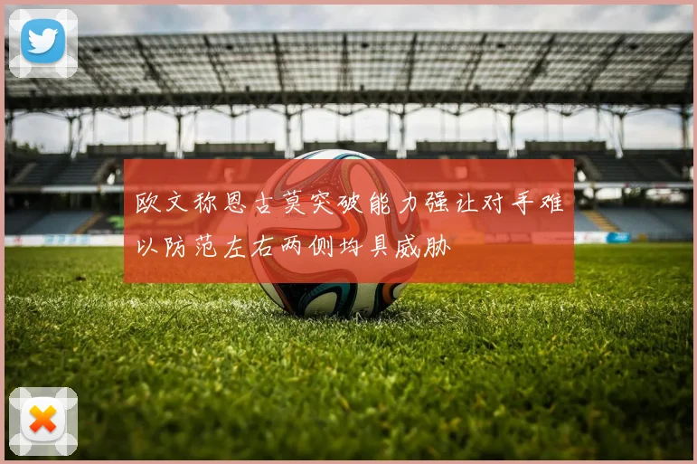 欧文称恩古莫突破能力强让对手难以防范左右两侧均具威胁