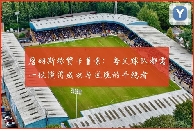 詹姆斯称赞卡鲁索：每支球队都需一位懂得成功与逆境的平稳者