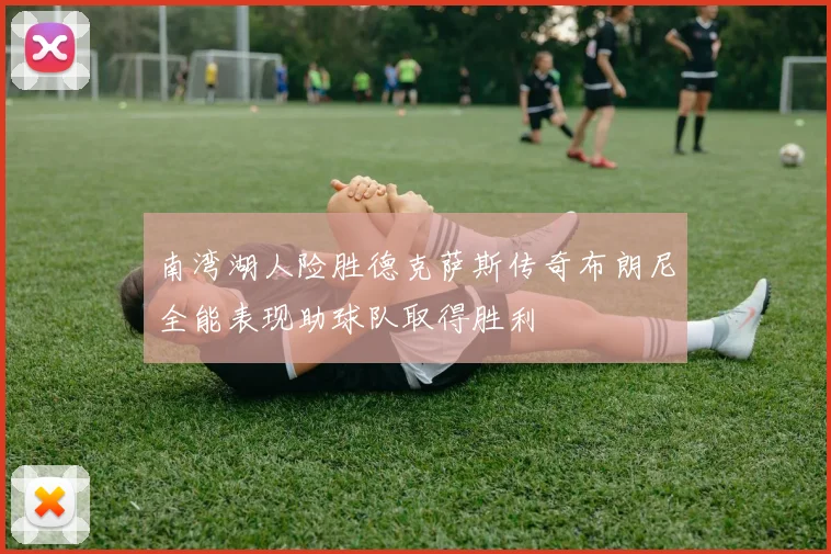南湾湖人险胜德克萨斯传奇布朗尼全能表现助球队取得胜利