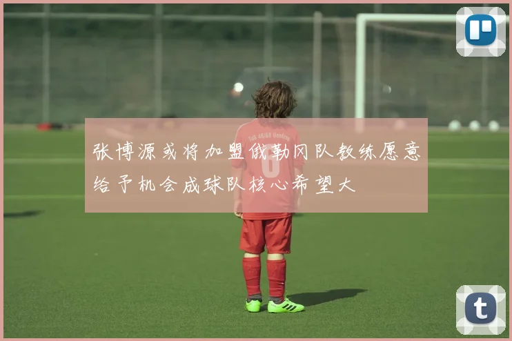张博源或将加盟俄勒冈队教练愿意给予机会成球队核心希望大