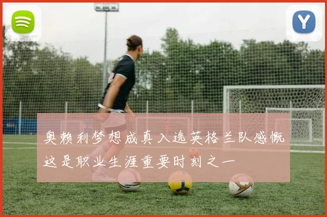 奥赖利梦想成真入选英格兰队感慨这是职业生涯重要时刻之一