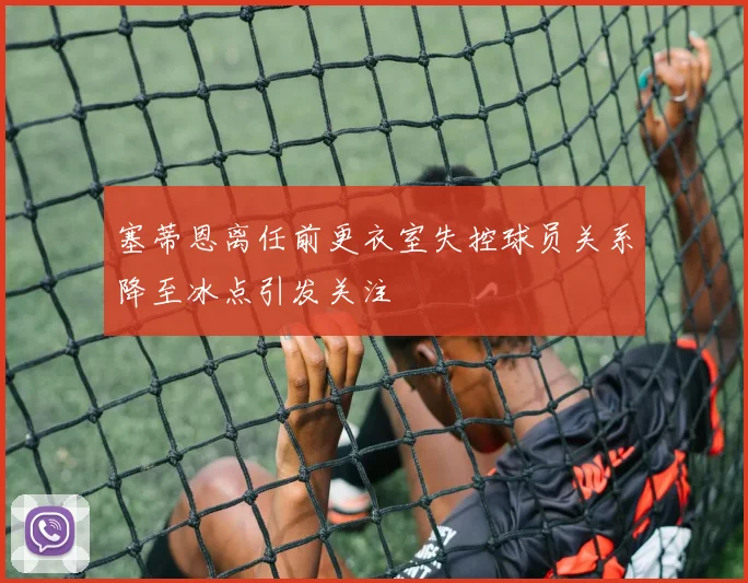 塞蒂恩离任前更衣室失控球员关系降至冰点引发关注