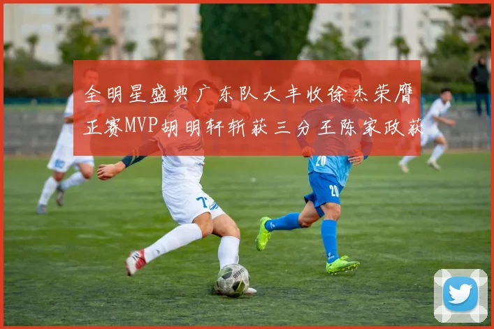 全明星盛典广东队大丰收徐杰荣膺正赛MVP胡明轩斩获三分王陈家政获星锐MVP