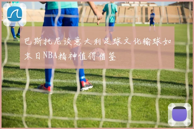 巴斯托尼谈意大利足球文化输球如末日NBA精神值得借鉴