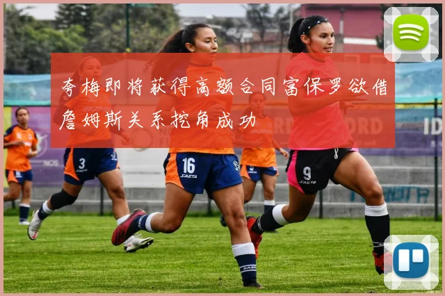 夸梅即将获得高额合同富保罗欲借詹姆斯关系挖角成功