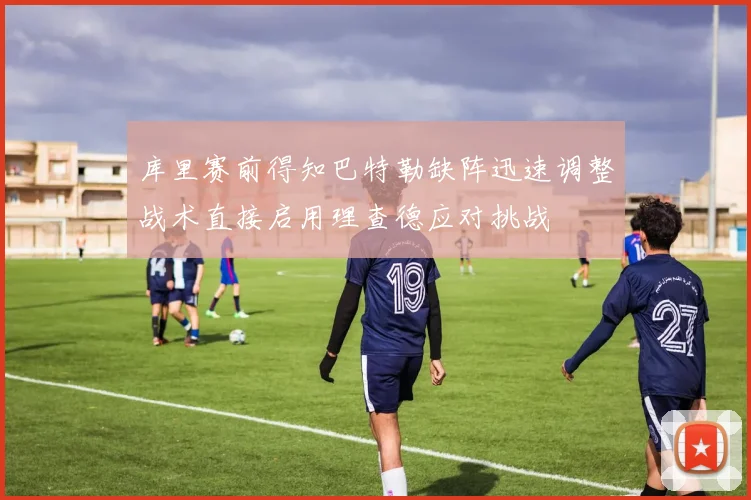 库里赛前得知巴特勒缺阵迅速调整战术直接启用理查德应对挑战