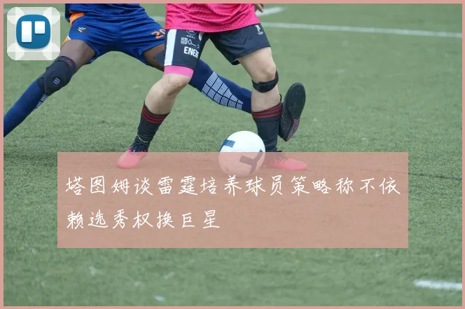塔图姆谈雷霆培养球员策略称不依赖选秀权换巨星