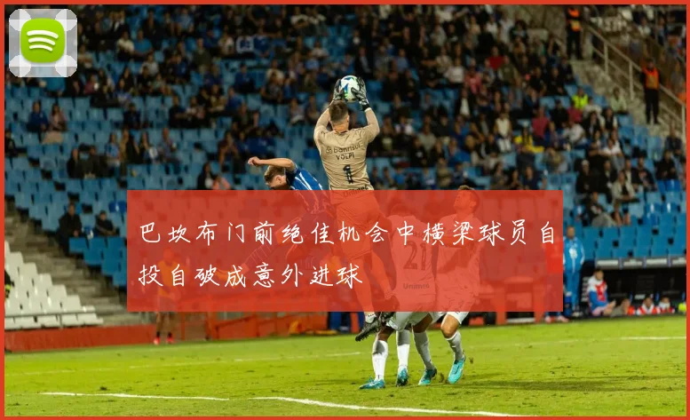 巴坎布门前绝佳机会中横梁球员自投自破成意外进球