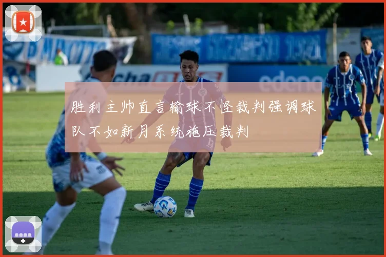 胜利主帅直言输球不怪裁判强调球队不如新月系统施压裁判