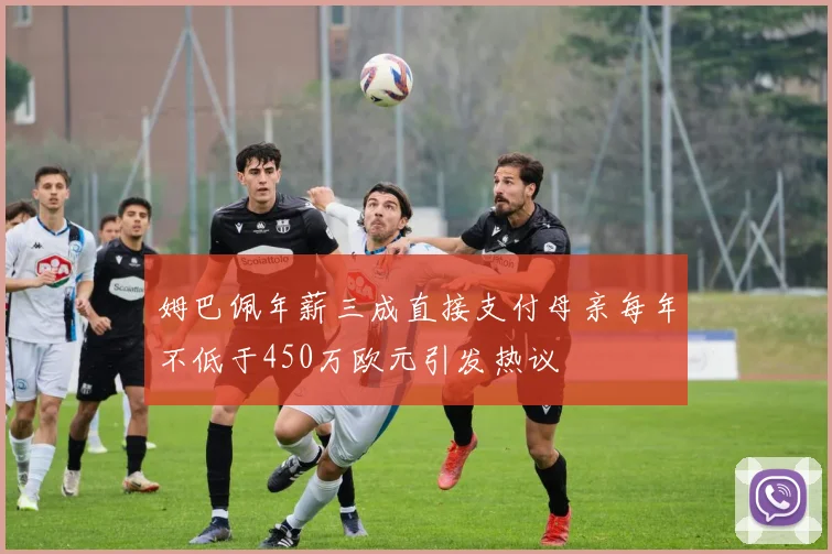 姆巴佩年薪三成直接支付母亲每年不低于450万欧元引发热议