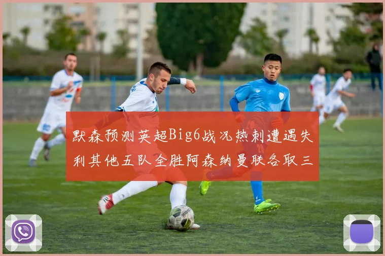 默森预测英超Big6战况热刺遭遇失利其他五队全胜阿森纳曼联各取三分