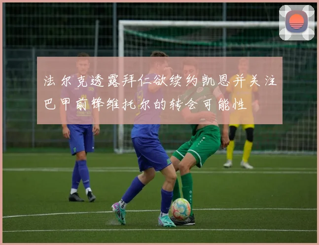 法尔克透露拜仁欲续约凯恩并关注巴甲前锋维托尔的转会可能性