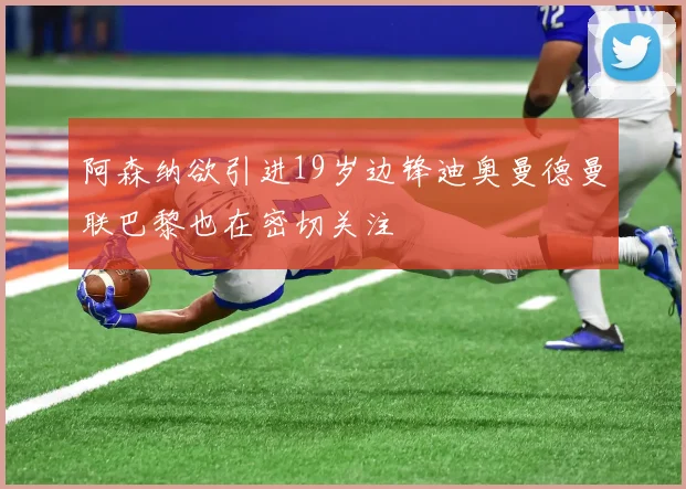 阿森纳欲引进19岁边锋迪奥曼德曼联巴黎也在密切关注