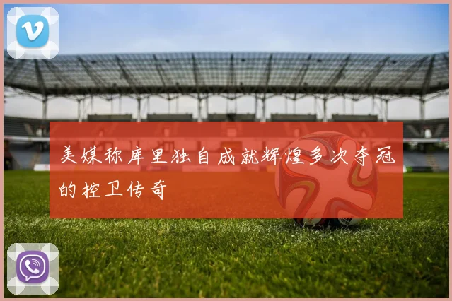 美媒称库里独自成就辉煌多次夺冠的控卫传奇