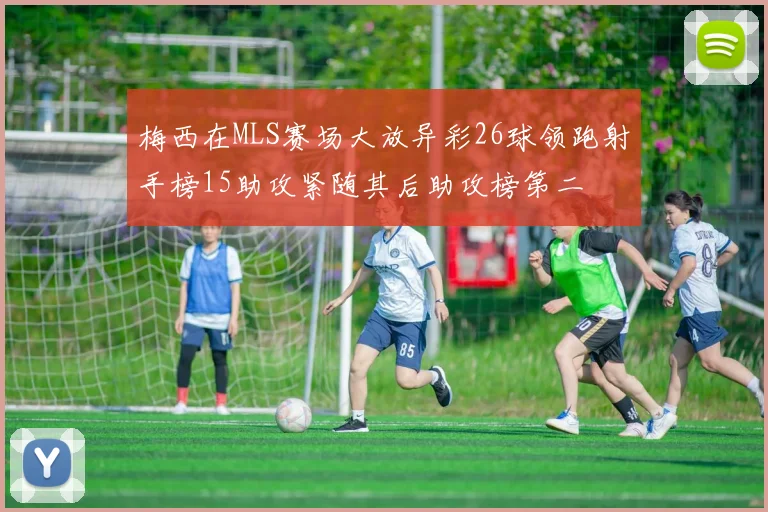 梅西在MLS赛场大放异彩26球领跑射手榜15助攻紧随其后助攻榜第二