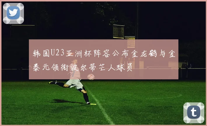 韩国U23亚洲杯阵容公布金龙鹤与金泰元领衔波尔蒂芒人球员