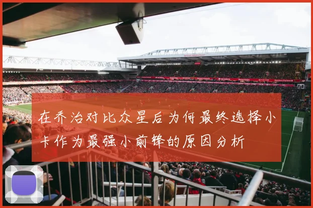 在乔治对比众星后为何最终选择小卡作为最强小前锋的原因分析