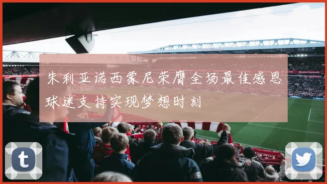 朱利亚诺西蒙尼荣膺全场最佳感恩球迷支持实现梦想时刻