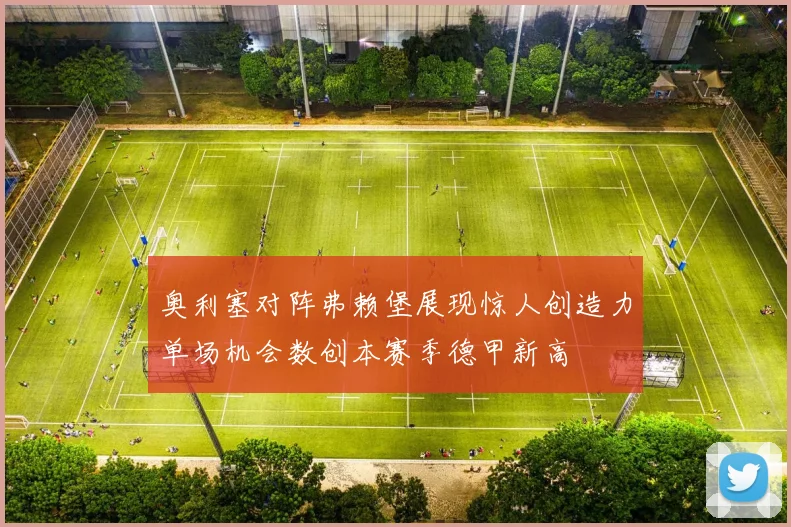 奥利塞对阵弗赖堡展现惊人创造力单场机会数创本赛季德甲新高
