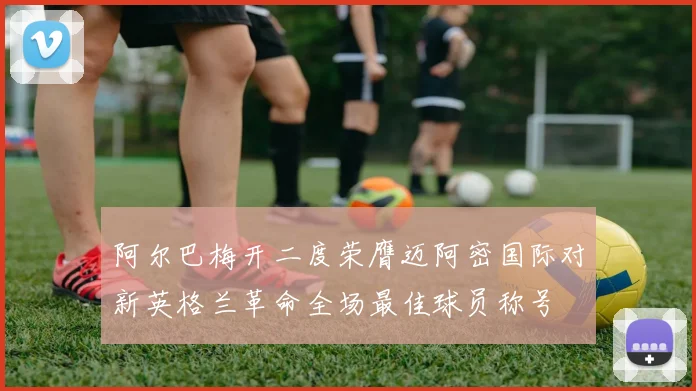 阿尔巴梅开二度荣膺迈阿密国际对新英格兰革命全场最佳球员称号