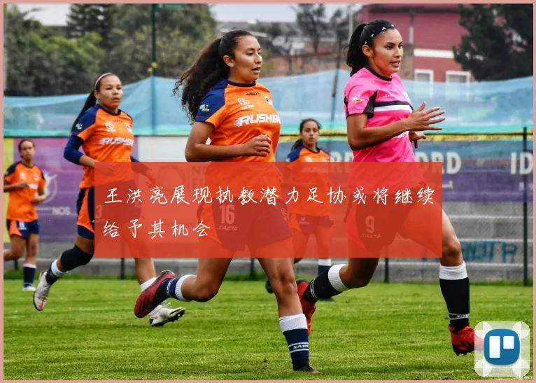 王洪亮展现执教潜力足协或将继续给予其机会