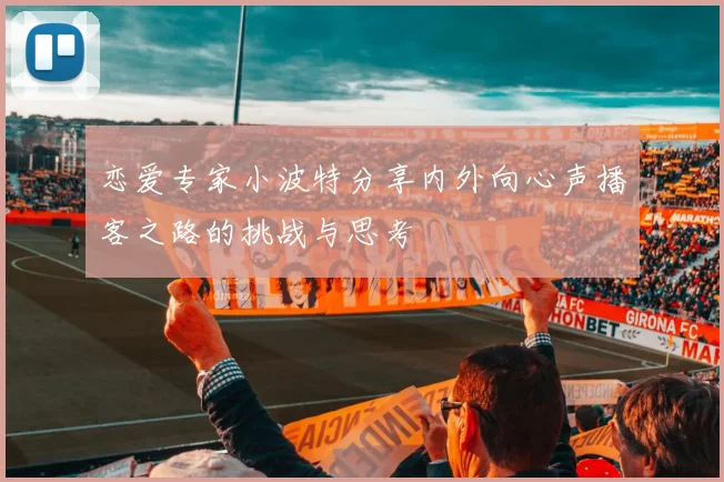 恋爱专家小波特分享内外向心声播客之路的挑战与思考