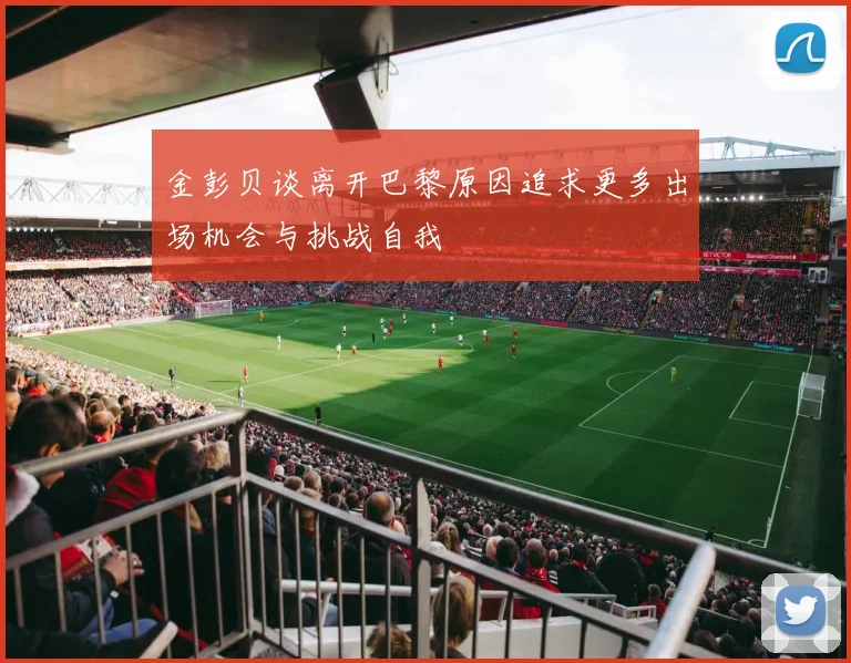 金彭贝谈离开巴黎原因追求更多出场机会与挑战自我