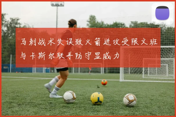 马刺战术失误致火箭进攻受限文班与卡斯尔联手防守显威力