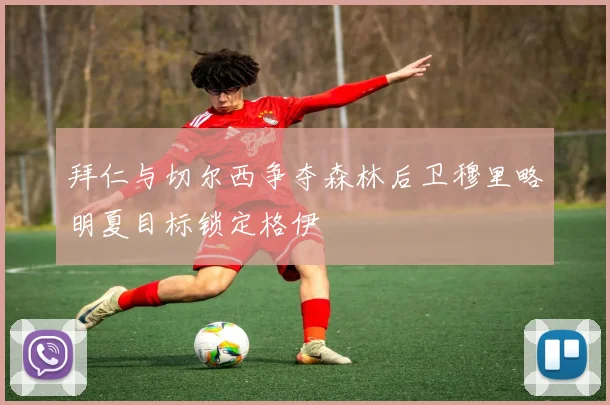 拜仁与切尔西争夺森林后卫穆里略明夏目标锁定格伊