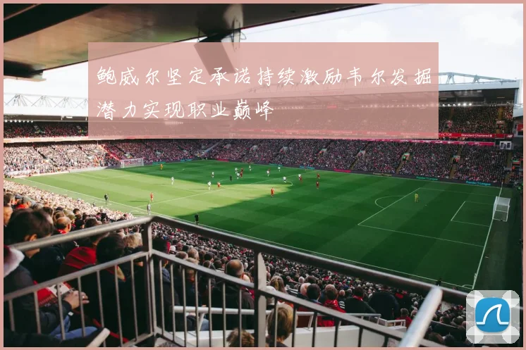 鲍威尔坚定承诺持续激励韦尔发掘潜力实现职业巅峰