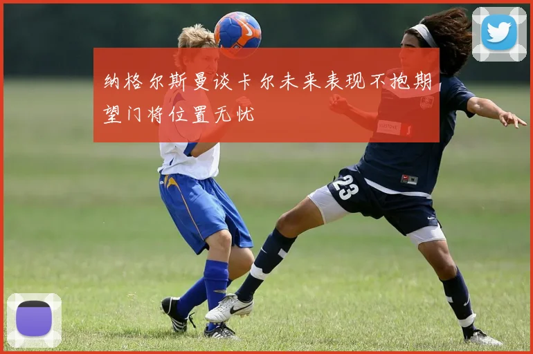 纳格尔斯曼谈卡尔未来表现不抱期望门将位置无忧