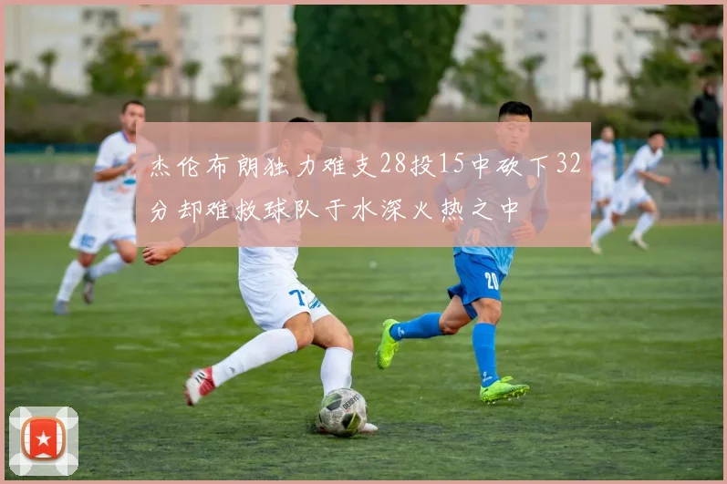 杰伦布朗独力难支28投15中砍下32分却难救球队于水深火热之中