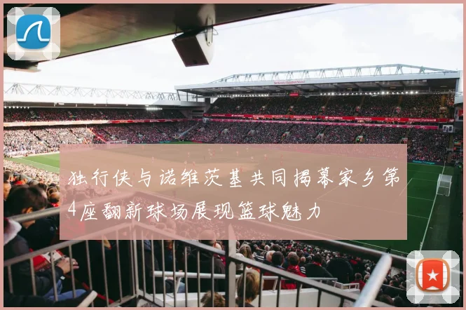 独行侠与诺维茨基共同揭幕家乡第4座翻新球场展现篮球魅力