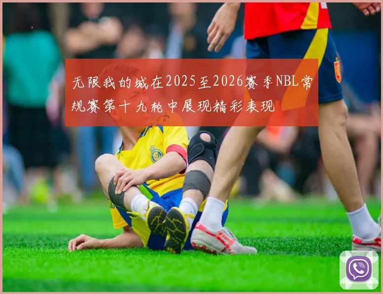 无限我的城在2025至2026赛季NBL常规赛第十九轮中展现精彩表现