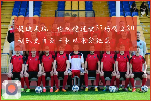 稳健表现！伦纳德连续37场得分20创队史自麦卡杜以来新纪录