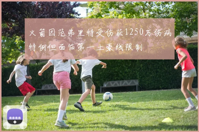 火箭因范弗里特受伤获1250万伤病特例但面临第一土豪线限制